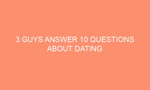 3 Guys Answer 10 Questions About Dating