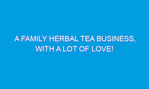 A Family Herbal Tea Business, With a Lot of Love!