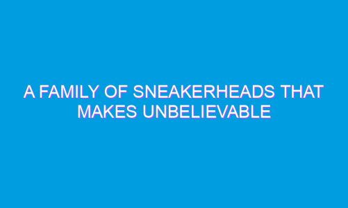 A Family of Sneakerheads That Makes Unbelievable Sneakers