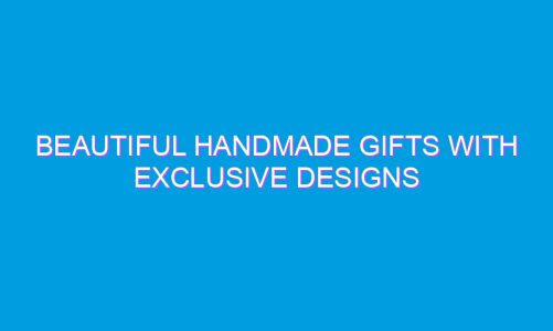 Beautiful Handmade Gifts With Exclusive Designs