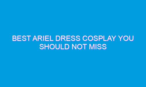 Best Ariel Dress Cosplay You Should Not Miss