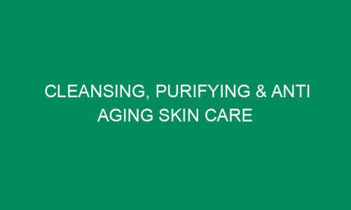 Cleansing, Purifying & Anti Aging Skin Care Products