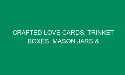 Crafted Love Cards, Trinket Boxes, Mason Jars & More