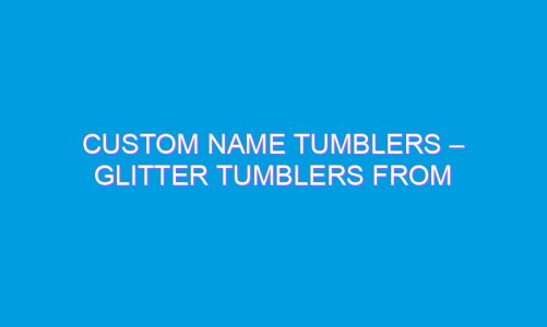 Custom Name Tumblers – Glitter Tumblers from Arizona