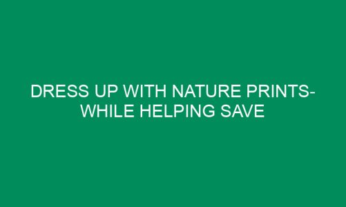 Dress Up With Nature Prints- While Helping Save The Forests!