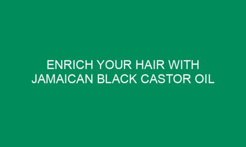 Enrich Your Hair with Jamaican Black Castor Oil