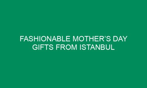 Fashionable Mother’s Day Gifts from Istanbul