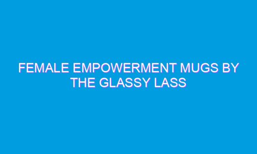 Female Empowerment Mugs by The Glassy Lass