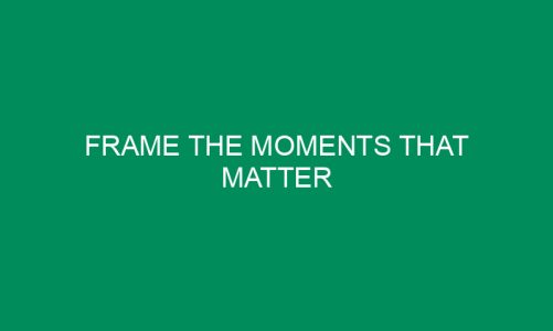 Frame The Moments That Matter