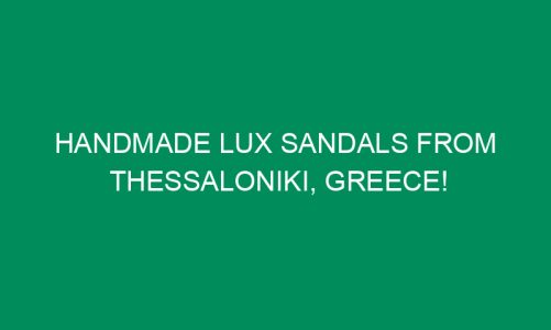 Handmade Lux Sandals from Thessaloniki, Greece!