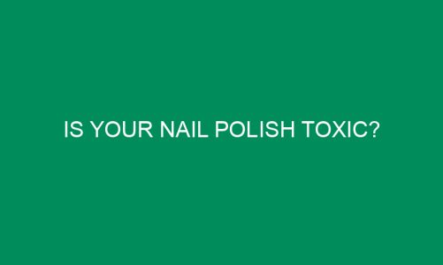 Is Your Nail Polish Toxic?