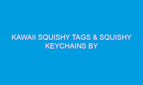 Kawaii Squishy Tags & Squishy Keychains By Bunny’s Cafe