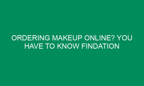 Ordering Makeup Online? You Have To Know Findation