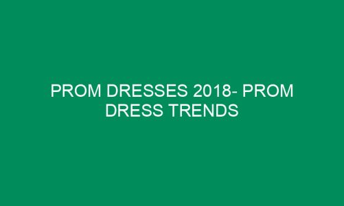 Prom Dresses 2018- Prom Dress Trends