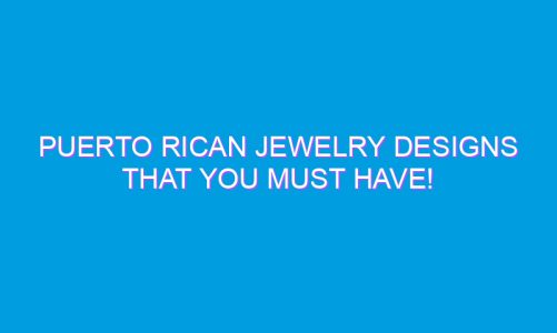 Puerto Rican Jewelry Designs That You MUST Have!