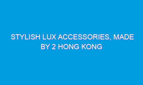 Stylish LUX Accessories, Made by 2 Hong Kong Expats