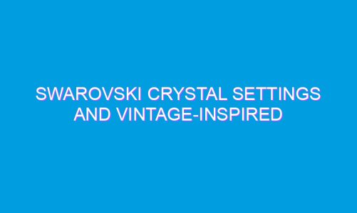 Swarovski Crystal Settings And Vintage-Inspired Jewels