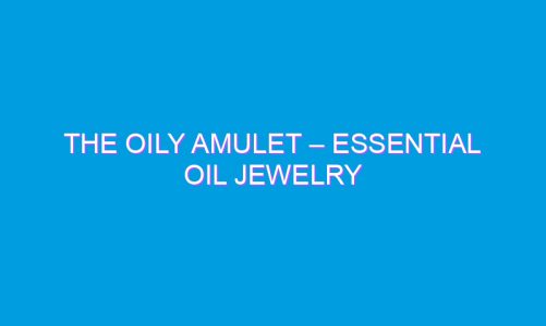 The Oily Amulet – Essential Oil Jewelry
