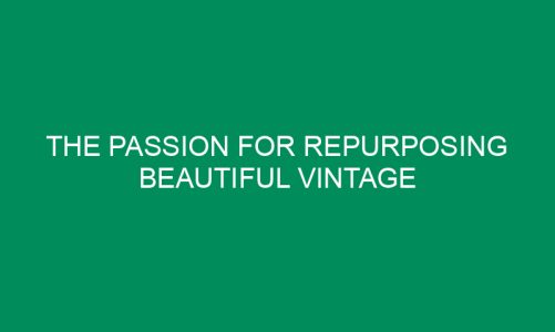 The Passion for Repurposing Beautiful Vintage Pieces