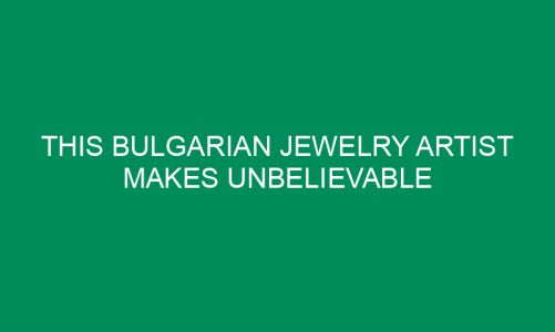 This Bulgarian Jewelry Artist Makes Unbelievable Jewelry