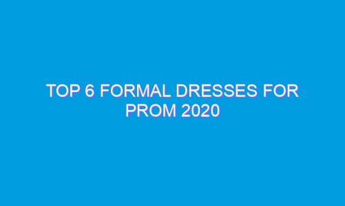 Top 6 Formal Dresses for Prom 2020