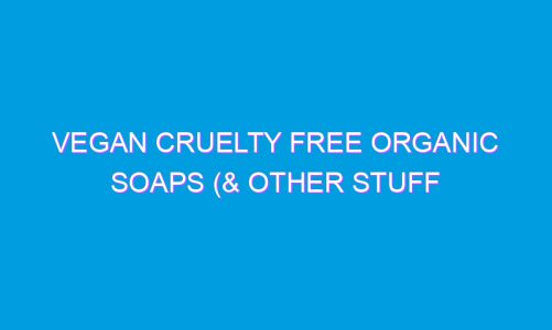 Vegan Cruelty Free Organic Soaps (& other stuff too)