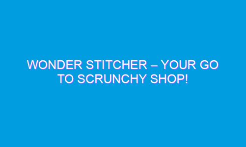 Wonder Stitcher – Your Go To Scrunchy Shop!